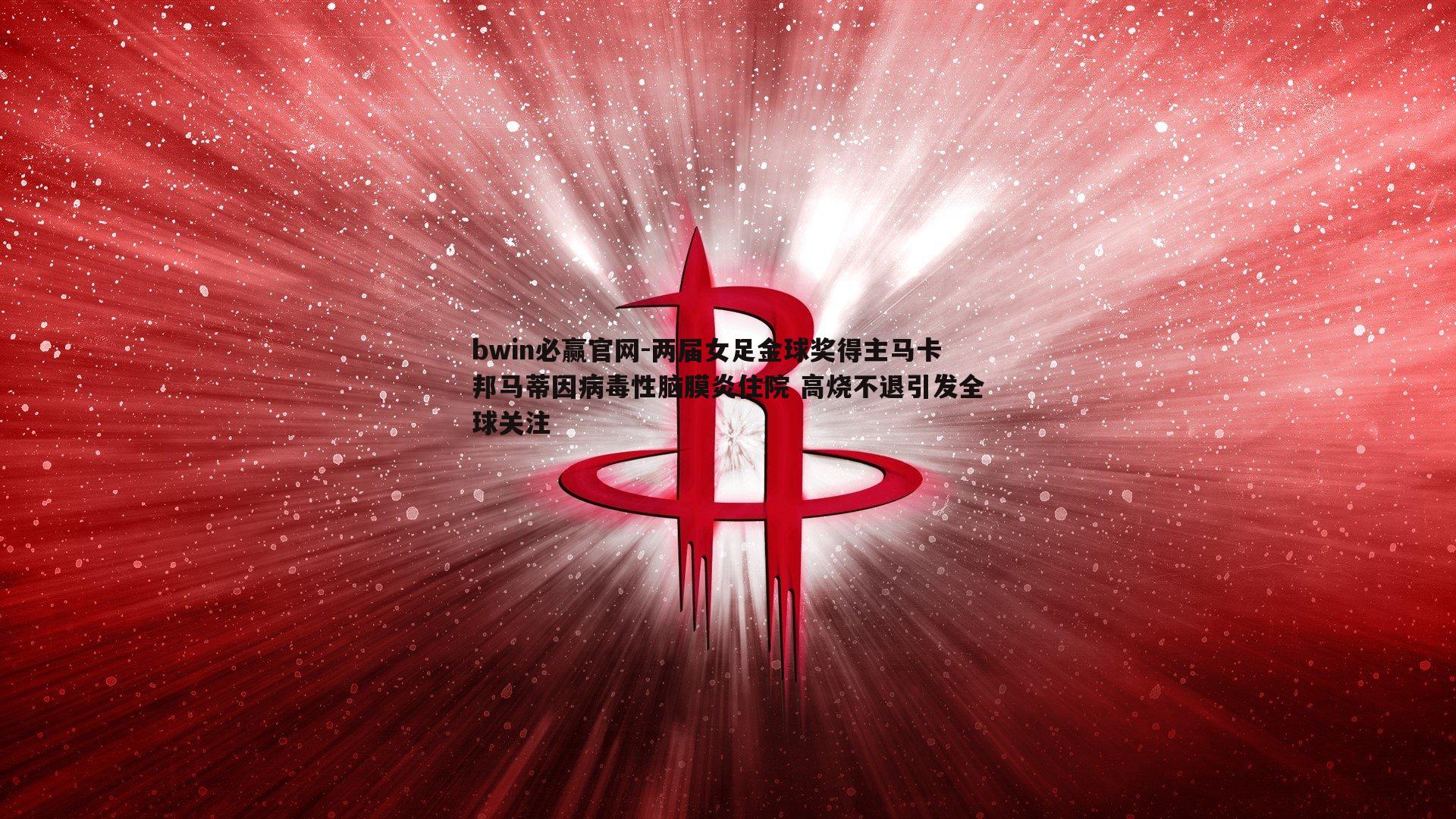 bwin必赢官网-两届女足金球奖得主马卡邦马蒂因病毒性脑膜炎住院 高烧不退引发全球关注