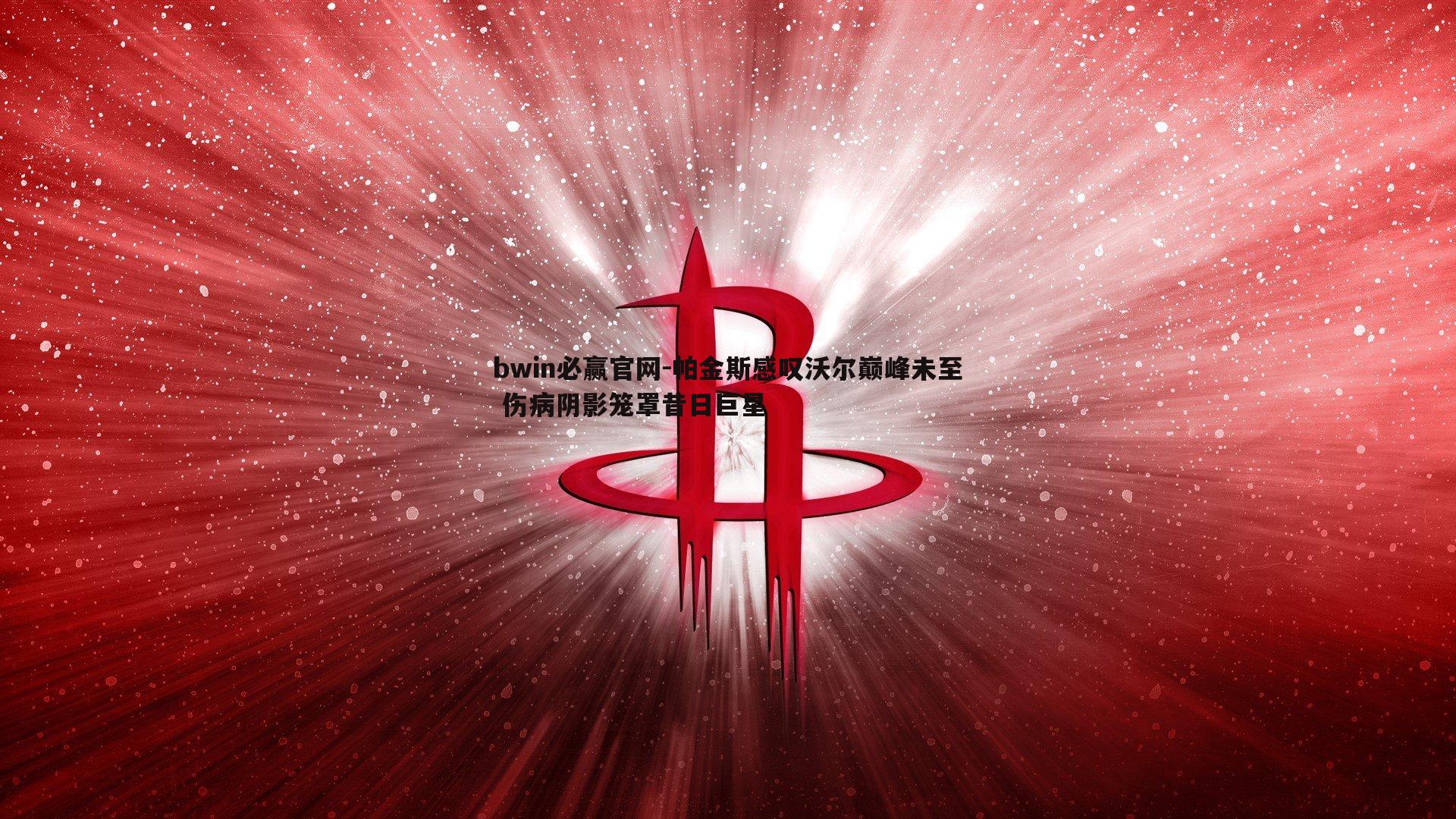 帕金斯感叹沃尔巅峰未至 伤病阴影笼罩昔日巨星