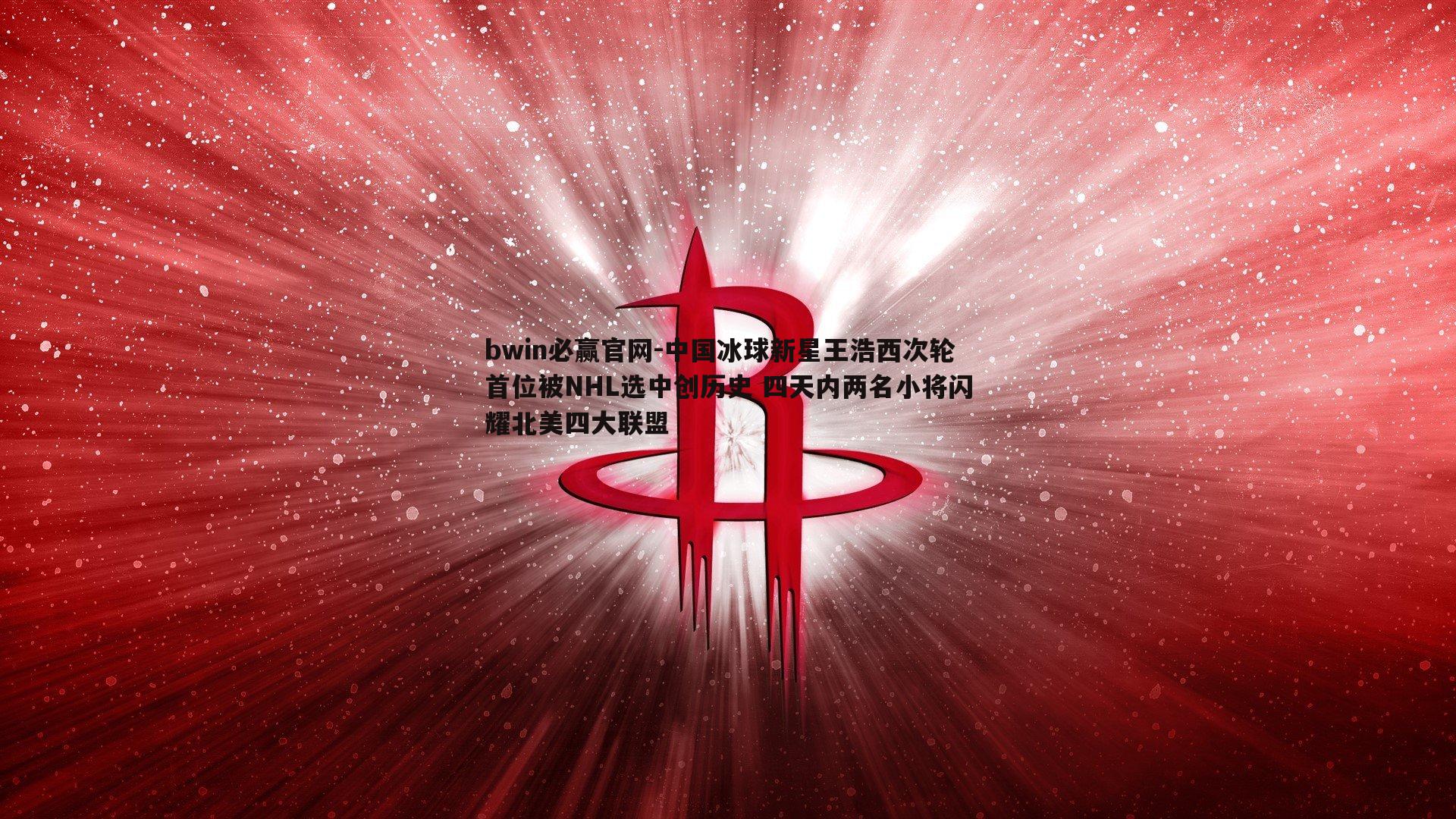 bwin必赢官网-中国冰球新星王浩西次轮首位被NHL选中创历史 四天内两名小将闪耀北美四大联盟